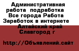 Административная работа (подработка) - Все города Работа » Заработок в интернете   . Алтайский край,Славгород г.